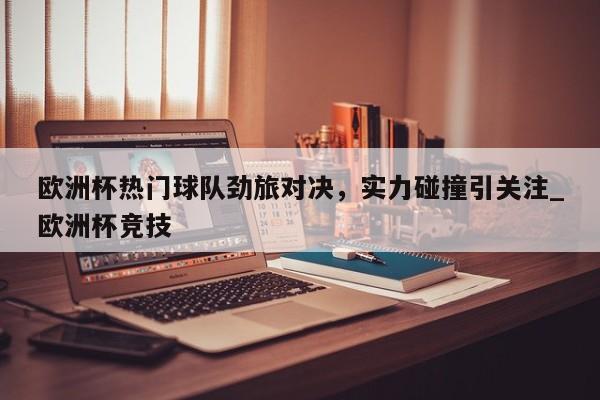 开云体育-欧洲杯热门球队劲旅对决，实力碰撞引关注_欧洲杯竞技