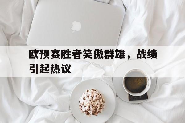 开云体育-欧预赛胜者笑傲群雄，战绩引起热议