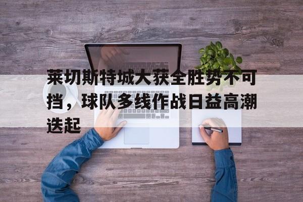 开云体育-莱切斯特城大获全胜势不可挡，球队多线作战日益高潮迭起